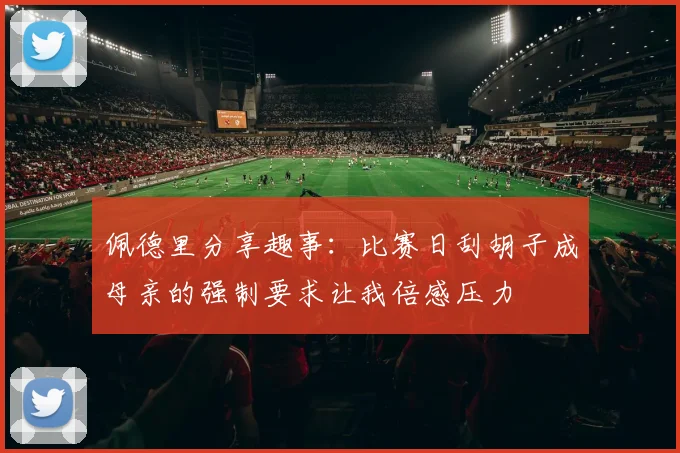 佩德里分享趣事：比赛日刮胡子成母亲的强制要求让我倍感压力