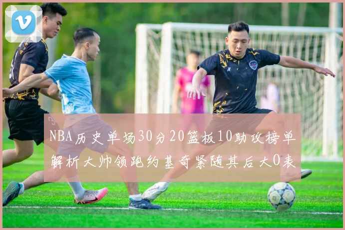 NBA历史单场30分20篮板10助攻榜单解析大帅领跑约基奇紧随其后大O表现不俗