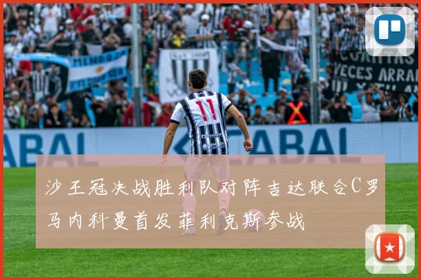 沙王冠决战胜利队对阵吉达联合C罗马内科曼首发菲利克斯参战
