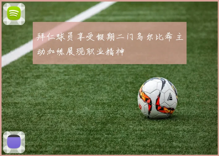拜仁球员享受假期二门乌尔比希主动加练展现职业精神