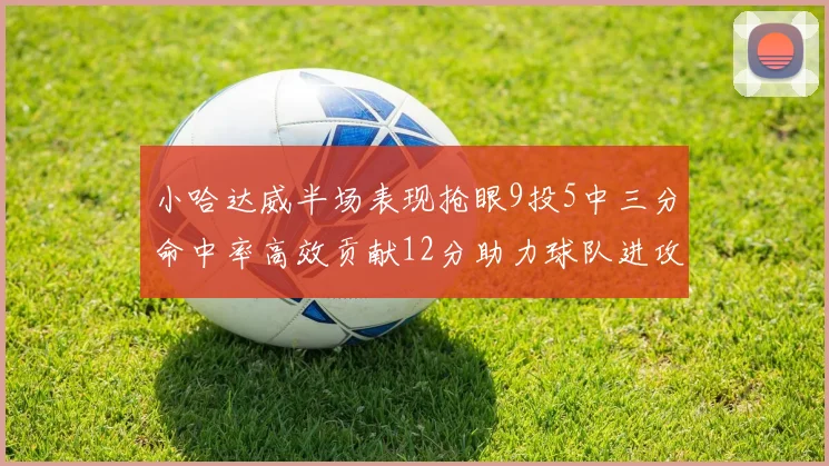 小哈达威半场表现抢眼9投5中三分命中率高效贡献12分助力球队进攻