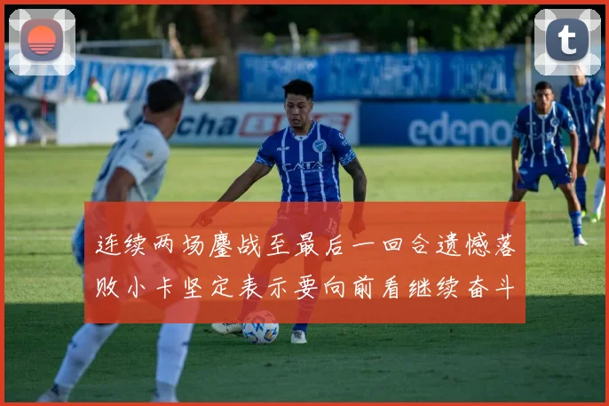 连续两场鏖战至最后一回合遗憾落败小卡坚定表示要向前看继续奋斗