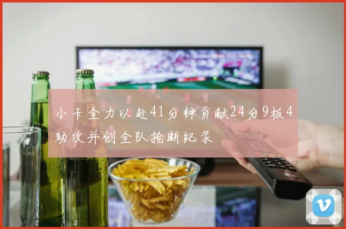 小卡全力以赴41分钟贡献24分9板4助攻并创全队抢断纪录