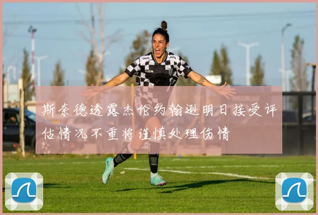斯奈德透露杰伦约翰逊明日接受评估情况不重将谨慎处理伤情