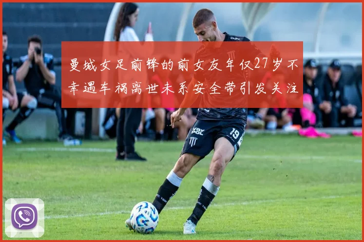 曼城女足前锋的前女友年仅27岁不幸遇车祸离世未系安全带引发关注
