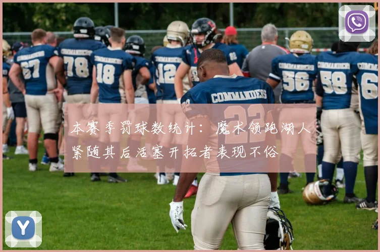 本赛季罚球数统计：魔术领跑湖人紧随其后活塞开拓者表现不俗