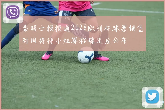 泰晤士报报道2028欧洲杯球票销售时间将待小组赛程确定后公布