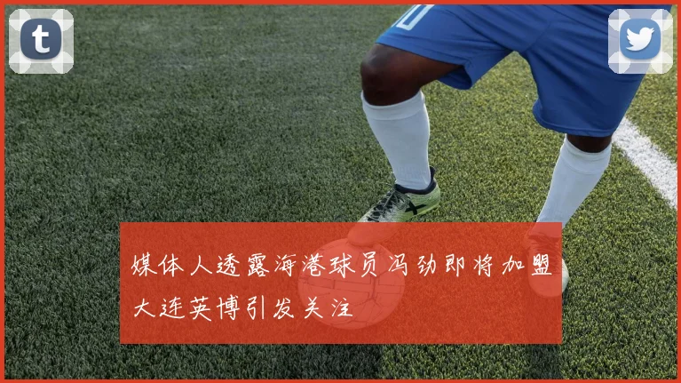 媒体人透露海港球员冯劲即将加盟大连英博引发关注