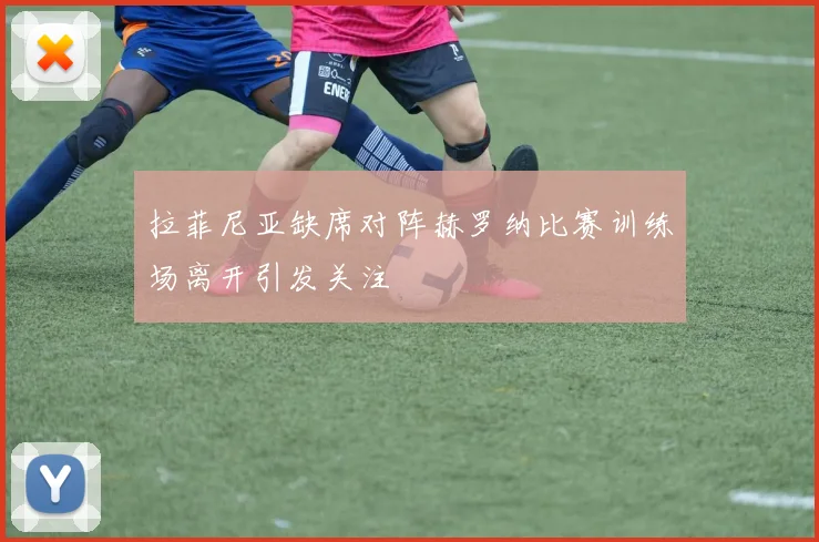 拉菲尼亚缺席对阵赫罗纳比赛训练场离开引发关注