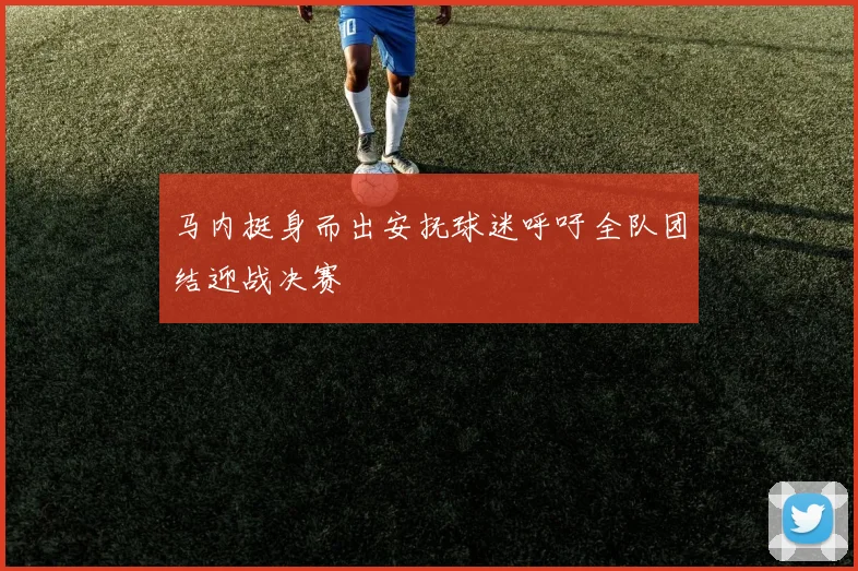 马内挺身而出安抚球迷呼吁全队团结迎战决赛