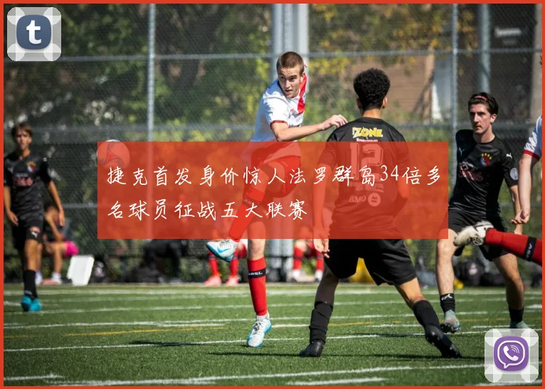 捷克首发身价惊人法罗群岛34倍多名球员征战五大联赛