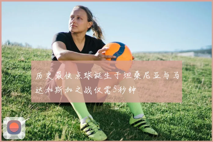 历史最快点球诞生于坦桑尼亚与马达加斯加之战仅需5秒钟