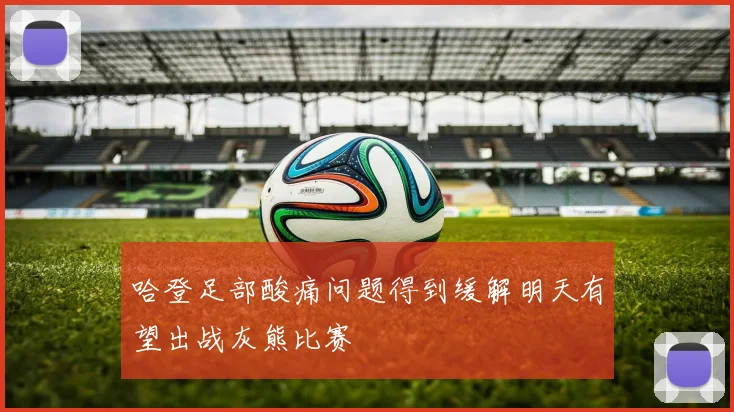 哈登足部酸痛问题得到缓解明天有望出战灰熊比赛