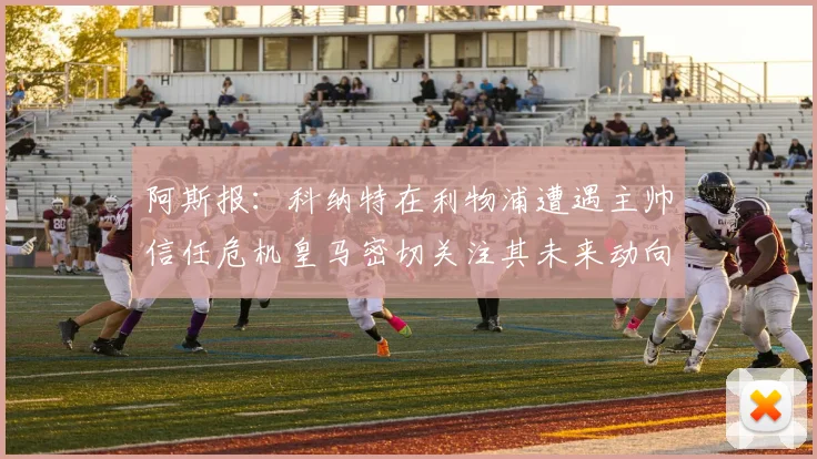 阿斯报：科纳特在利物浦遭遇主帅信任危机皇马密切关注其未来动向