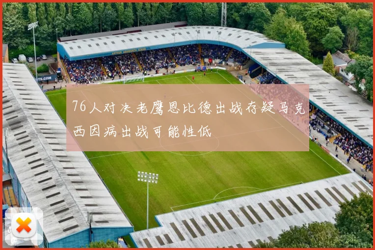 76人对决老鹰恩比德出战存疑马克西因病出战可能性低