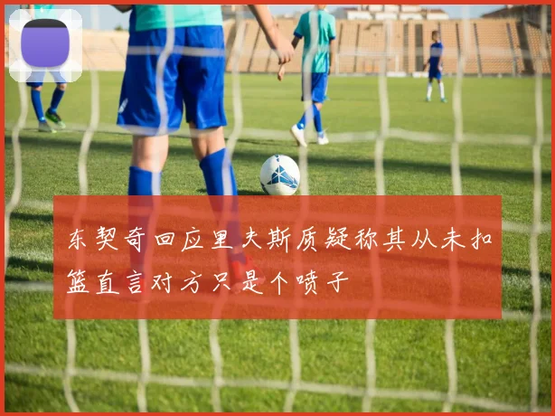 东契奇回应里夫斯质疑称其从未扣篮直言对方只是个喷子