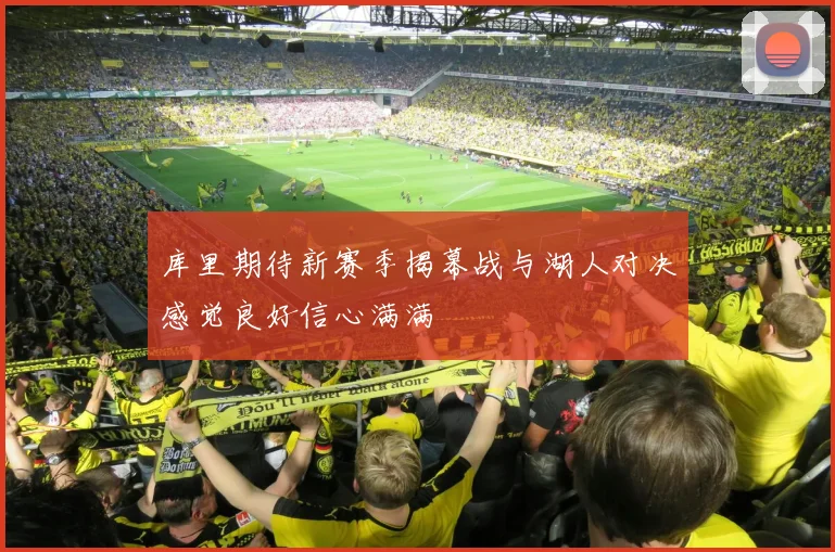 库里期待新赛季揭幕战与湖人对决感觉良好信心满满
