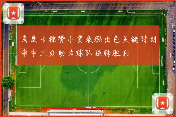 乌度卡称赞小贾表现出色关键时刻命中三分助力球队逆转胜利