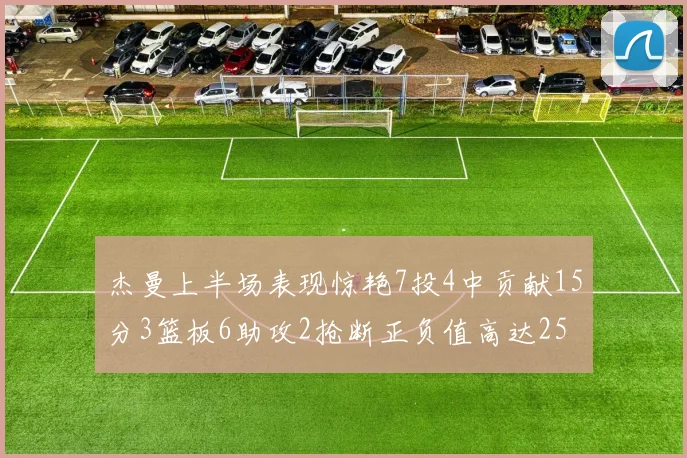 杰曼上半场表现惊艳7投4中贡献15分3篮板6助攻2抢断正负值高达25