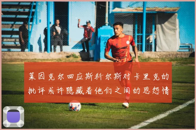 莱因克尔回应斯科尔斯对卡里克的批评或许隐藏着他们之间的恩怨情仇
