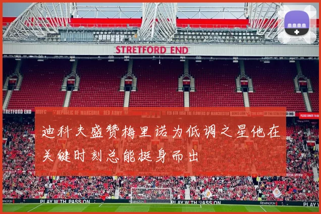 迪科夫盛赞梅里诺为低调之星他在关键时刻总能挺身而出