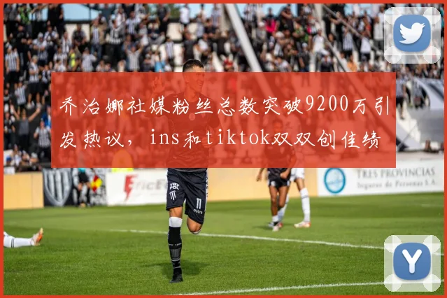 乔治娜社媒粉丝总数突破9200万引发热议，ins和tiktok双双创佳绩