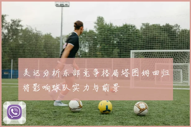美记分析东部竞争格局塔图姆回归将影响球队实力与前景