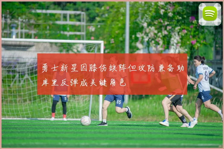 勇士新星因膝伤缺阵但攻防兼备助库里反弹成关键角色