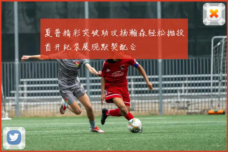夏普精彩突破助攻杨瀚森轻松抛投首开纪录展现默契配合