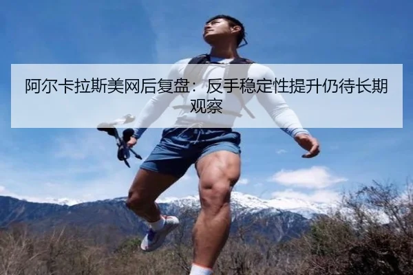 阿尔卡拉斯美网后复盘：反手稳定性提升仍待长期观察 - beats365